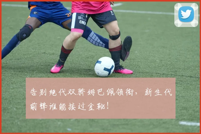 告别绝代双骄姆巴佩领衔，新生代前锋谁能接过金靴！