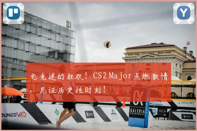 电竞迷的狂欢!CS2 Major点燃激情,见证历史性时刻!