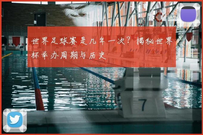 世界足球赛是几年一次?揭秘世界杯举办周期与历史