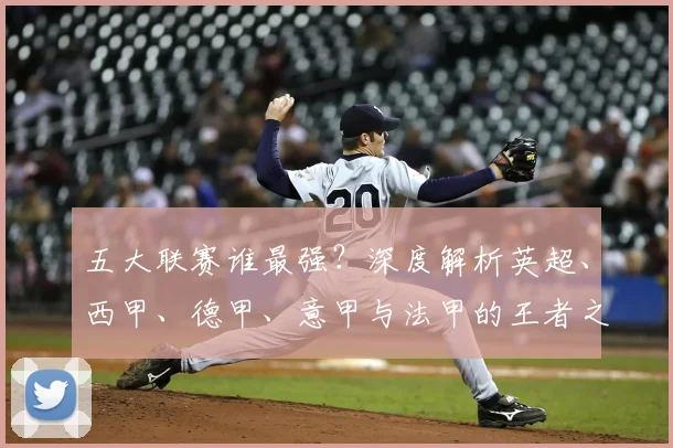 五大联赛谁最强？深度解析英超、西甲、德甲、意甲与法甲的王者之争