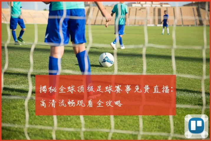 揭秘全球顶级足球赛事免费直播:高清流畅观看全攻略