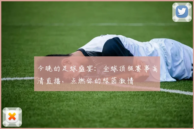 今晚的足球盛宴:全球顶级赛事高清直播,点燃你的绿茵激情