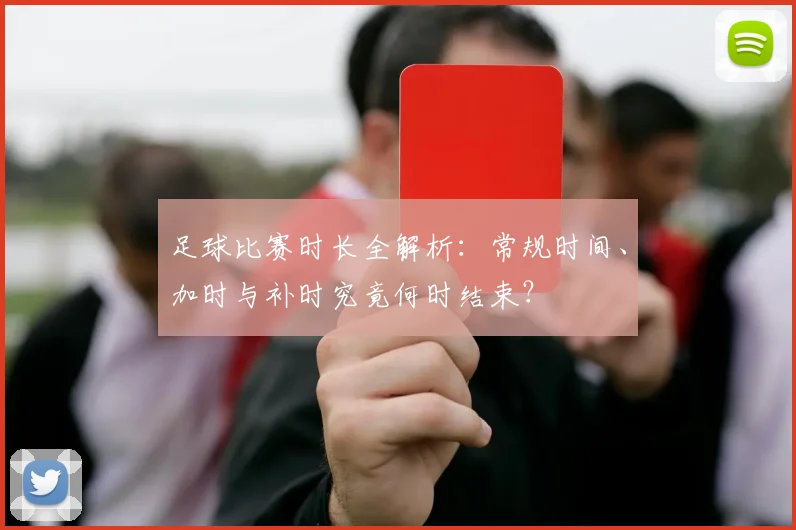 足球比赛时长全解析:常规时间、加时与补时究竟何时结束?