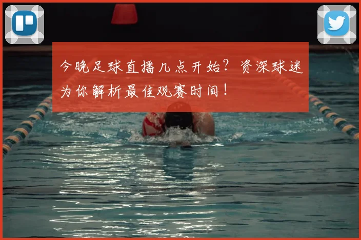 今晚足球直播几点开始？资深球迷为你解析最佳观赛时间！