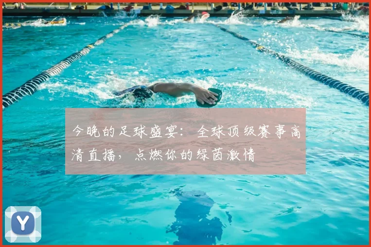 今晚的足球盛宴:全球顶级赛事高清直播,点燃你的绿茵激情