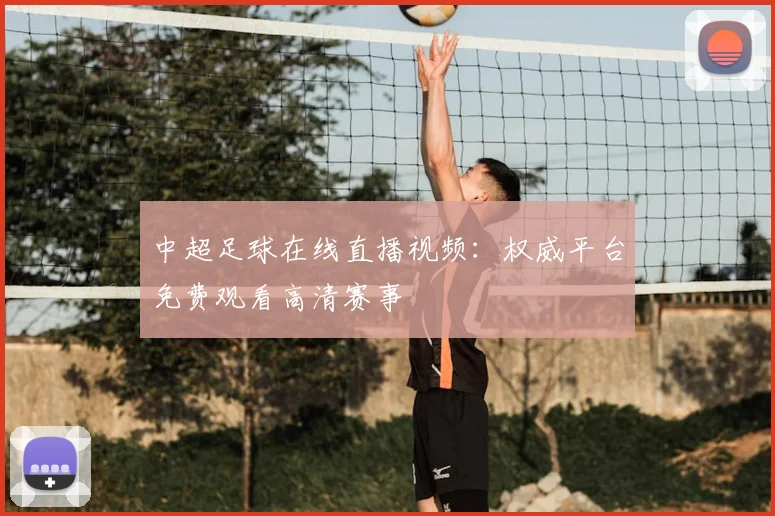 中超足球在线直播视频：权威平台免费观看高清赛事