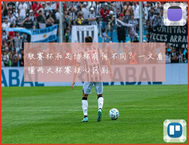 联赛杯和足协杯有何不同?一文看懂两大杯赛核心区别