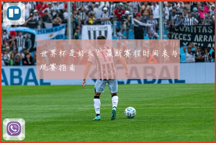 世界杯是好久？最新赛程时间表与观赛指南
