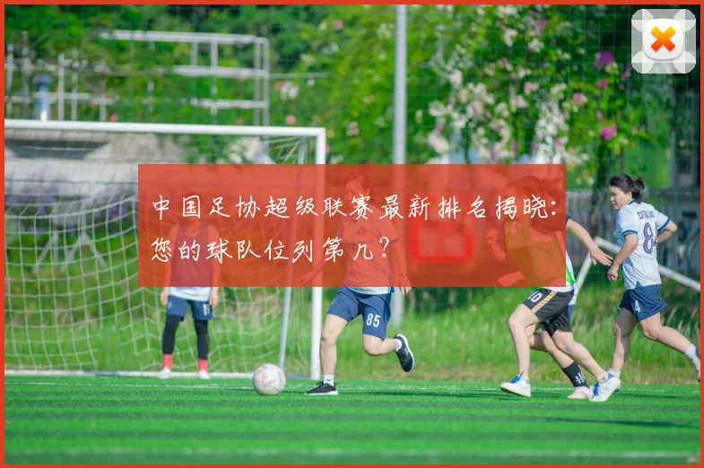 中国足协超级联赛最新排名揭晓:您的球队位列第几?