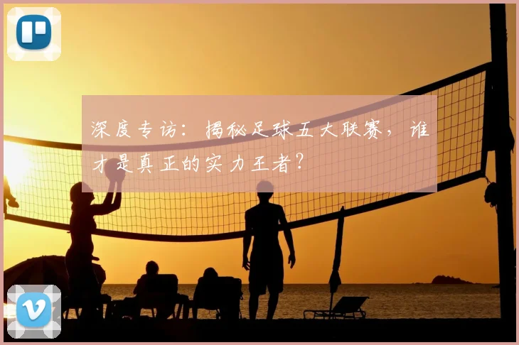 深度专访：揭秘足球五大联赛，谁才是真正的实力王者？