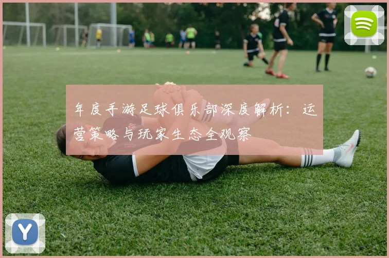 年度手游足球俱乐部深度解析:运营策略与玩家生态全观察