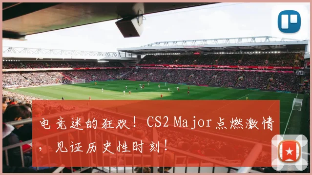 电竞迷的狂欢!CS2 Major点燃激情,见证历史性时刻!