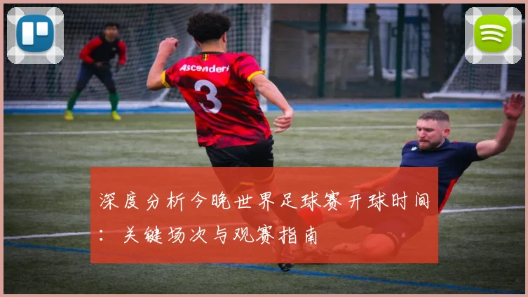 深度分析今晚世界足球赛开球时间:关键场次与观赛指南