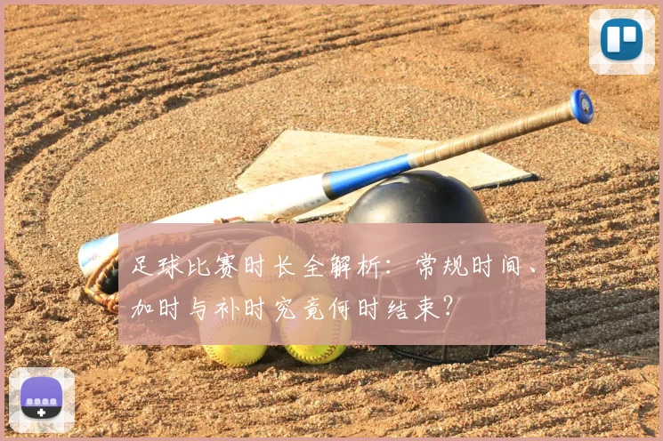 足球比赛时长全解析：常规时间、加时与补时究竟何时结束？