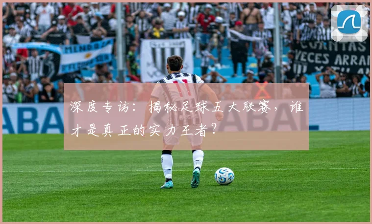 深度专访:揭秘足球五大联赛,谁才是真正的实力王者?