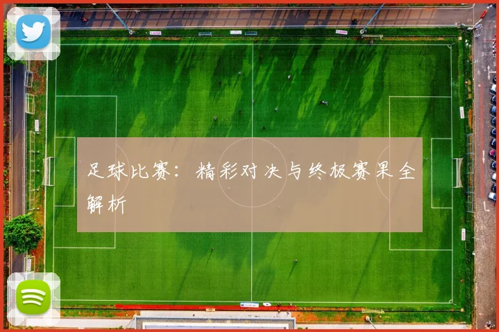 足球比赛:精彩对决与终极赛果全解析