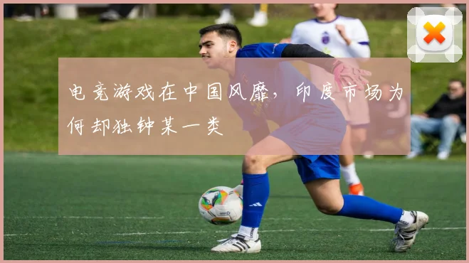 电竞游戏在中国风靡,印度市场为何却独钟某一类