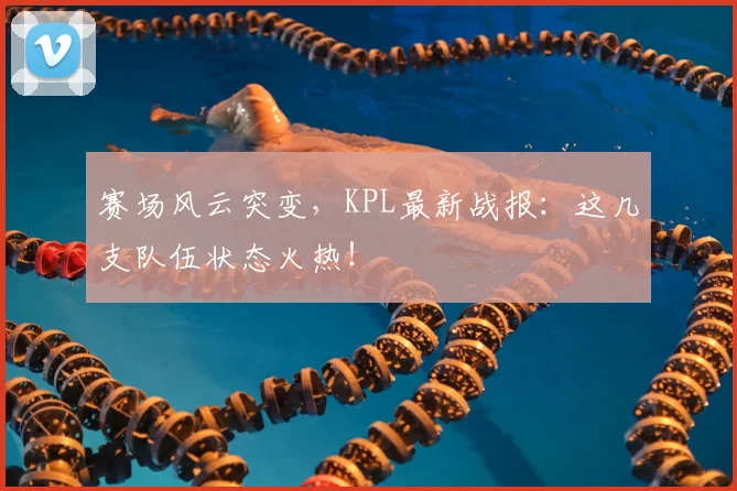 赛场风云突变，KPL最新战报：这几支队伍状态火热！