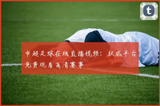 中超足球在线直播视频:权威平台免费观看高清赛事