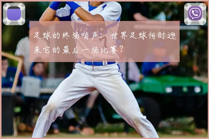 足球的终场哨声:世界足球何时迎来它的最后一场比赛?