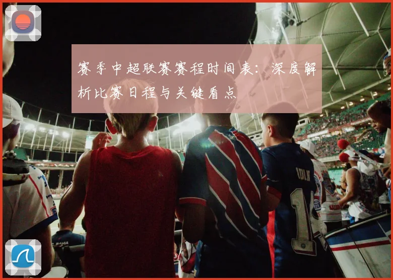 赛季中超联赛赛程时间表:深度解析比赛日程与关键看点