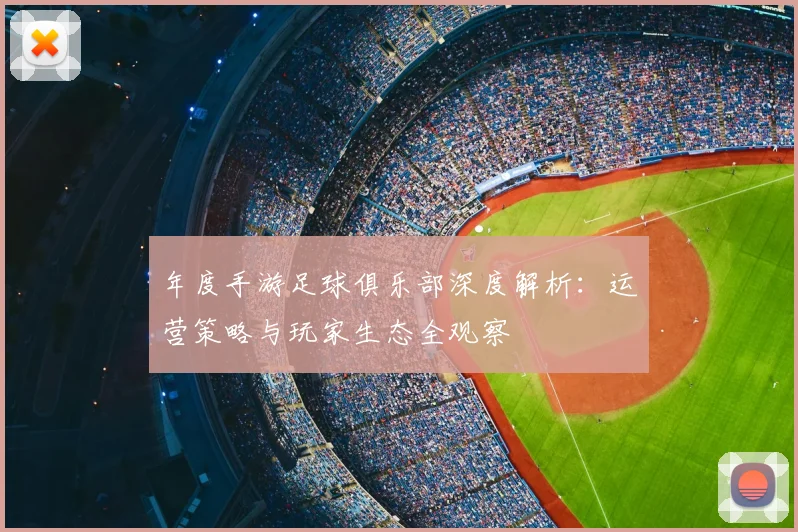 年度手游足球俱乐部深度解析：运营策略与玩家生态全观察