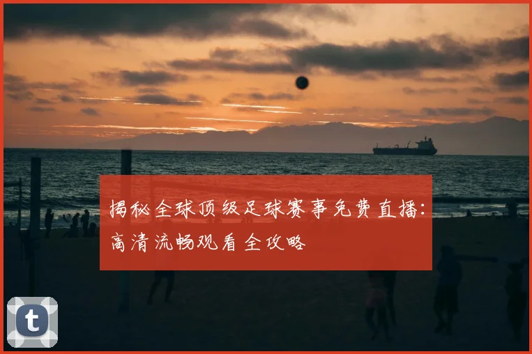 揭秘全球顶级足球赛事免费直播:高清流畅观看全攻略