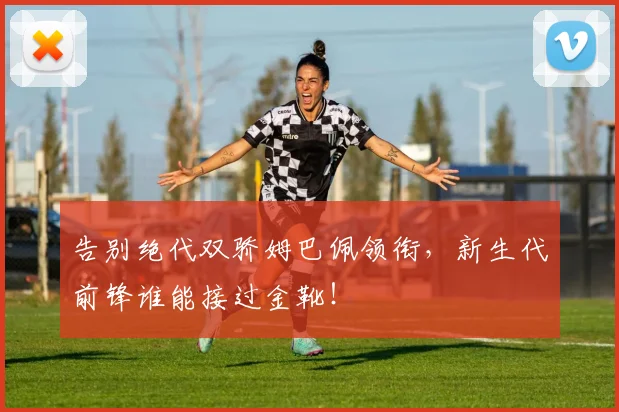 告别绝代双骄姆巴佩领衔，新生代前锋谁能接过金靴！